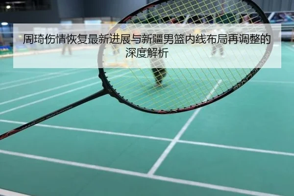 周琦伤情恢复最新进展与新疆男篮内线布局再调整的深度解析