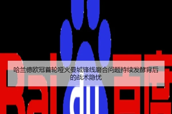 哈兰德欧冠首轮哑火曼城锋线磨合问题持续发酵背后的战术隐忧
