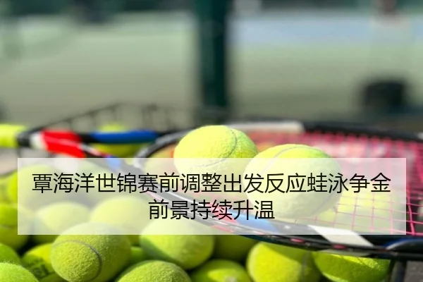 覃海洋世锦赛前调整出发反应蛙泳争金前景持续升温