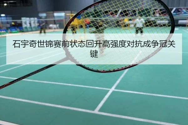 石宇奇世锦赛前状态回升高强度对抗成争冠关键