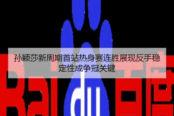 孙颖莎新周期首站热身赛连胜展现反手稳定性成争冠关键