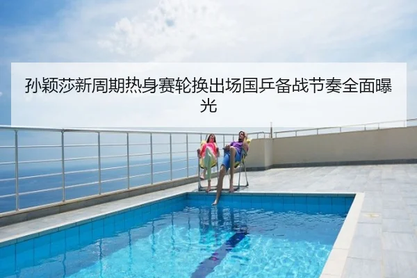 孙颖莎新周期热身赛轮换出场国乒备战节奏全面曝光