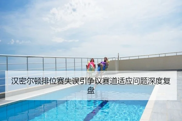 汉密尔顿排位赛失误引争议赛道适应问题深度复盘
