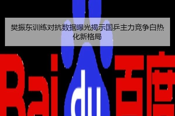 樊振东训练对抗数据曝光揭示国乒主力竞争白热化新格局