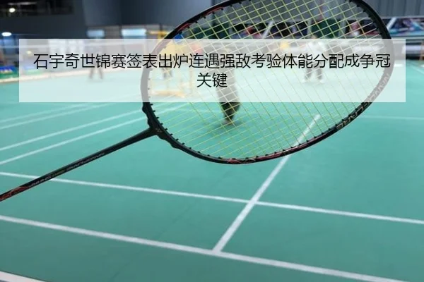 石宇奇世锦赛签表出炉连遇强敌考验体能分配成争冠关键
