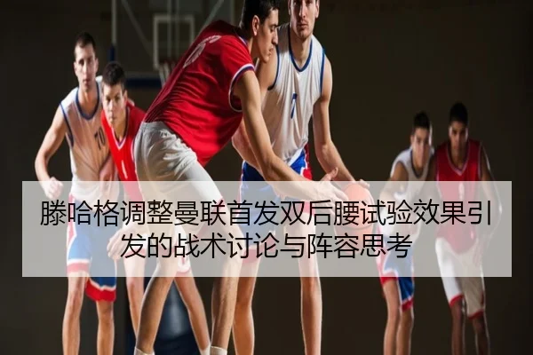 滕哈格调整曼联首发双后腰试验效果引发的战术讨论与阵容思考