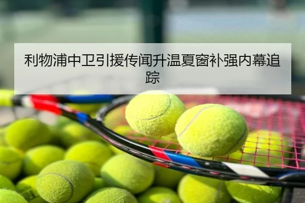 利物浦中卫引援传闻升温夏窗补强内幕追踪