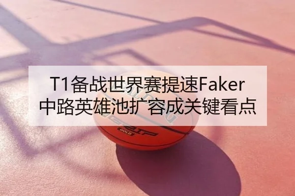 T1备战世界赛提速Faker中路英雄池扩容成关键看点