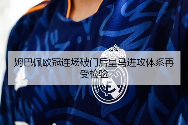 姆巴佩欧冠连场破门后皇马进攻体系再受检验