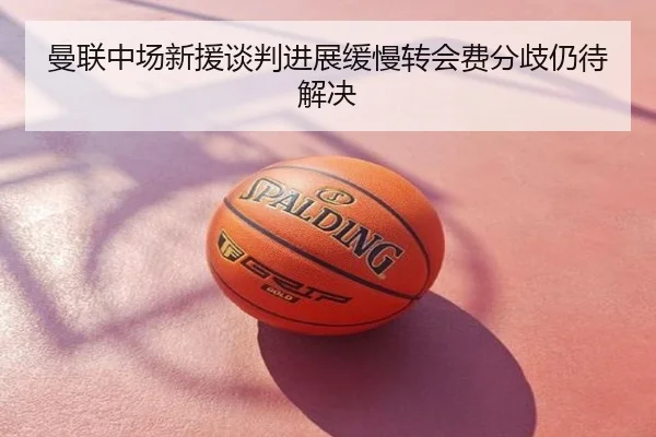 曼联中场新援谈判进展缓慢转会费分歧仍待解决