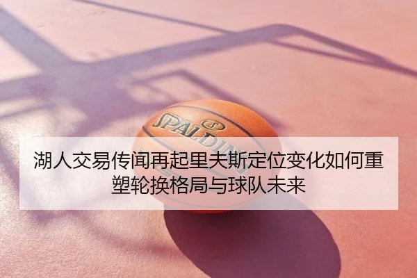 湖人交易传闻再起里夫斯定位变化如何重塑轮换格局与球队未来