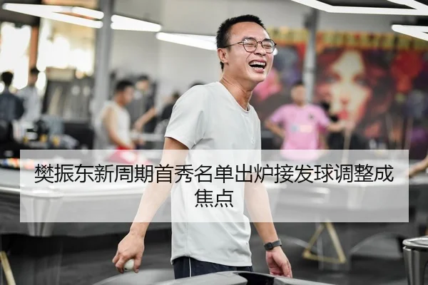樊振东新周期首秀名单出炉接发球调整成焦点