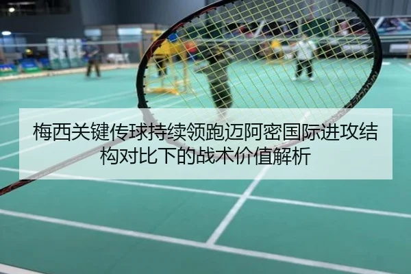 梅西关键传球持续领跑迈阿密国际进攻结构对比下的战术价值解析