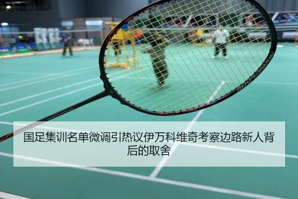 国足集训名单微调引热议伊万科维奇考察边路新人背后的取舍