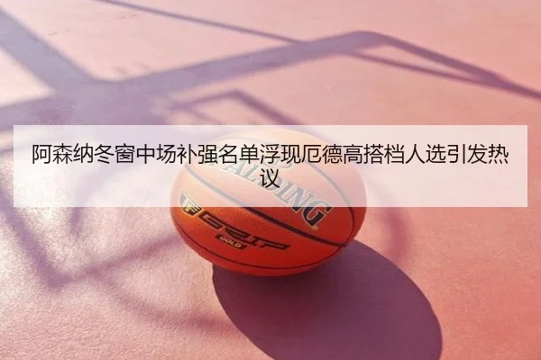 阿森纳冬窗中场补强名单浮现厄德高搭档人选引发热议