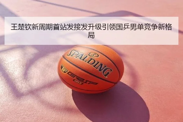 王楚钦新周期首站发接发升级引领国乒男单竞争新格局