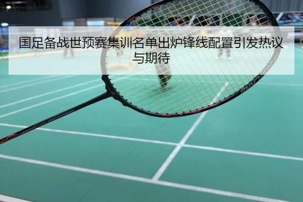 国足备战世预赛集训名单出炉锋线配置引发热议与期待